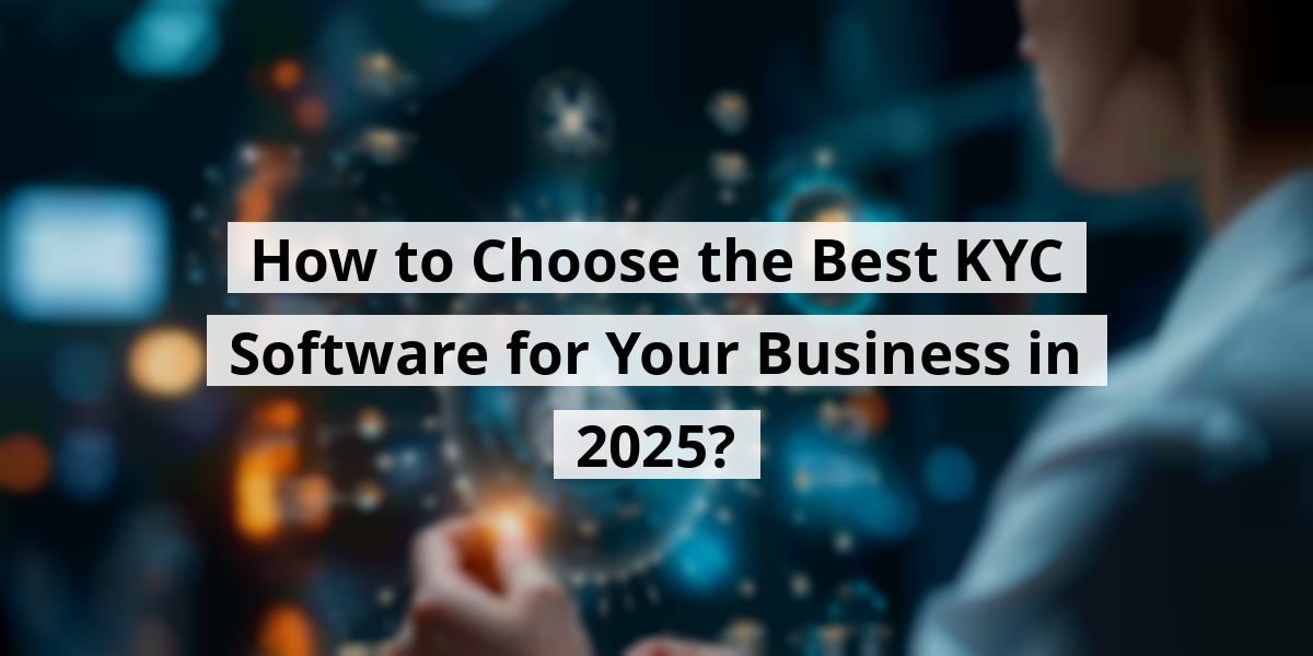 How to Choose the Best KYC Software for Your Business in 2025?