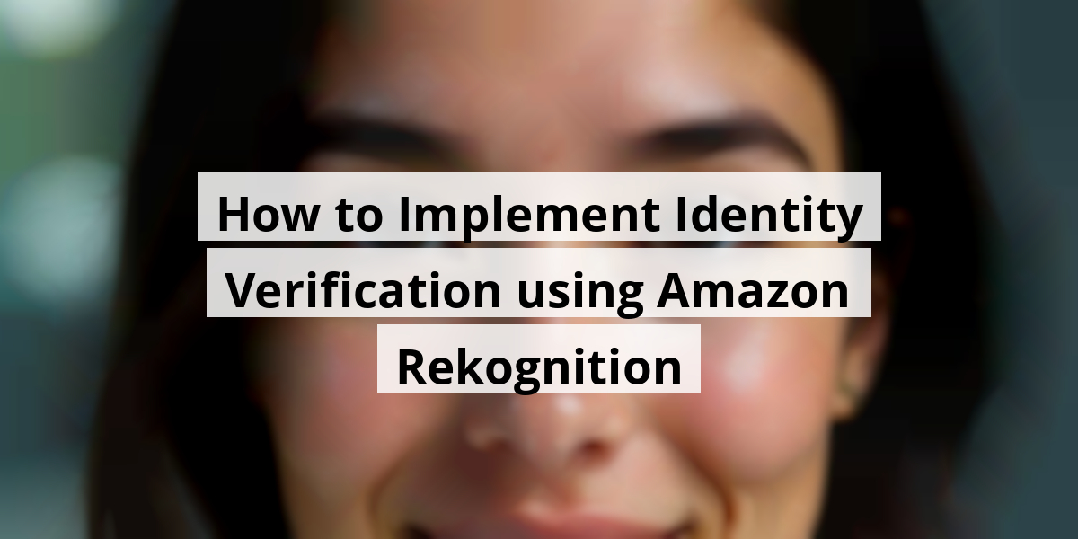 How to Implement Identity Verification using Amazon Rekognition
