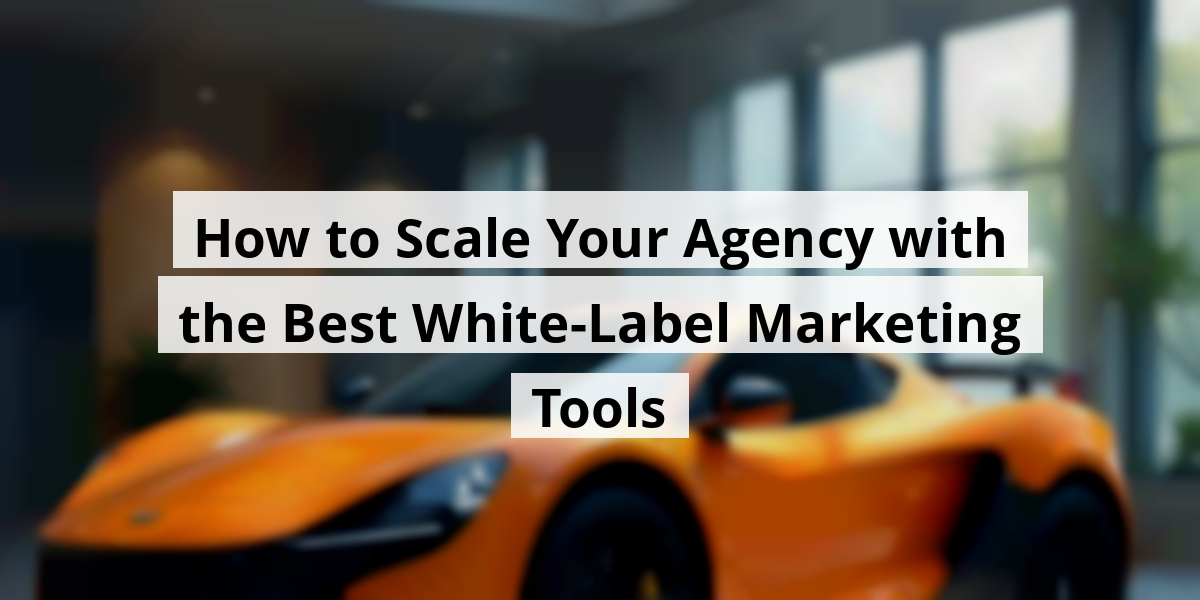 How to Scale Your Agency with the Best White-Label Marketing Tools