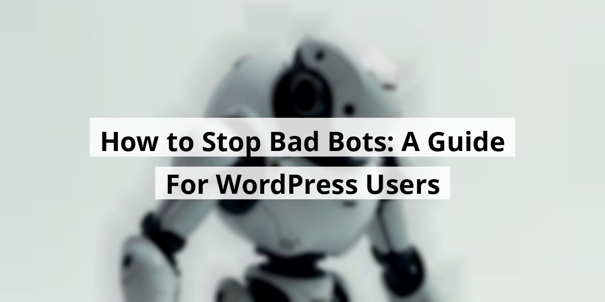 How to Stop Bad Bots: A Guide For WordPress Users