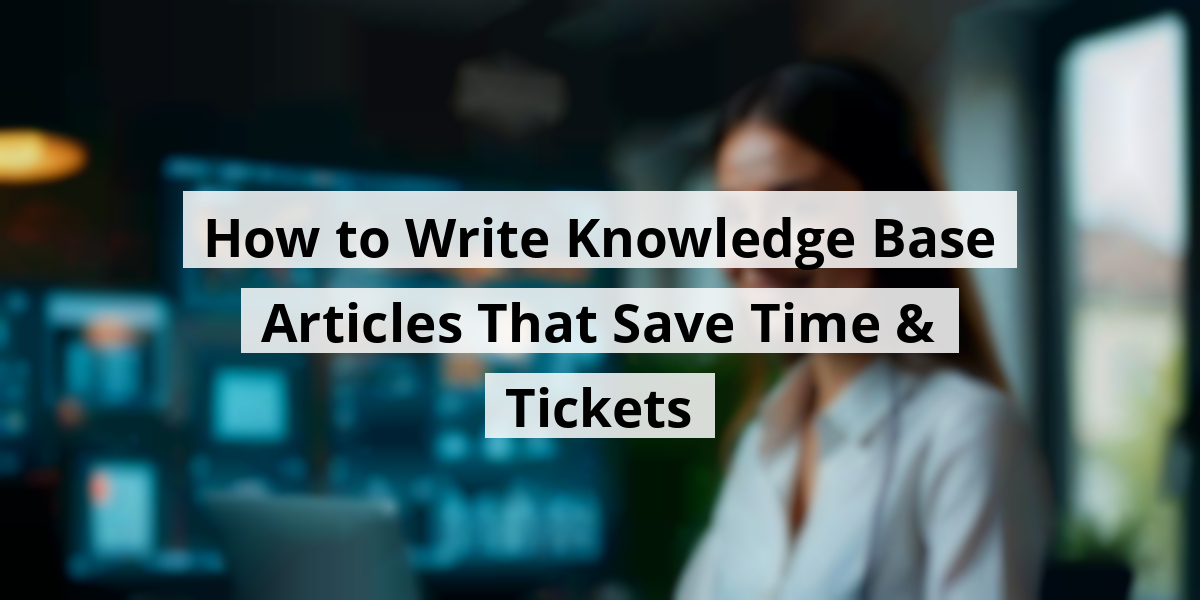 How to Write Knowledge Base Articles That Save Time & Tickets