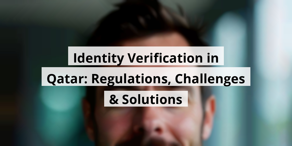 Identity Verification in Qatar: Regulations, Challenges & Solutions