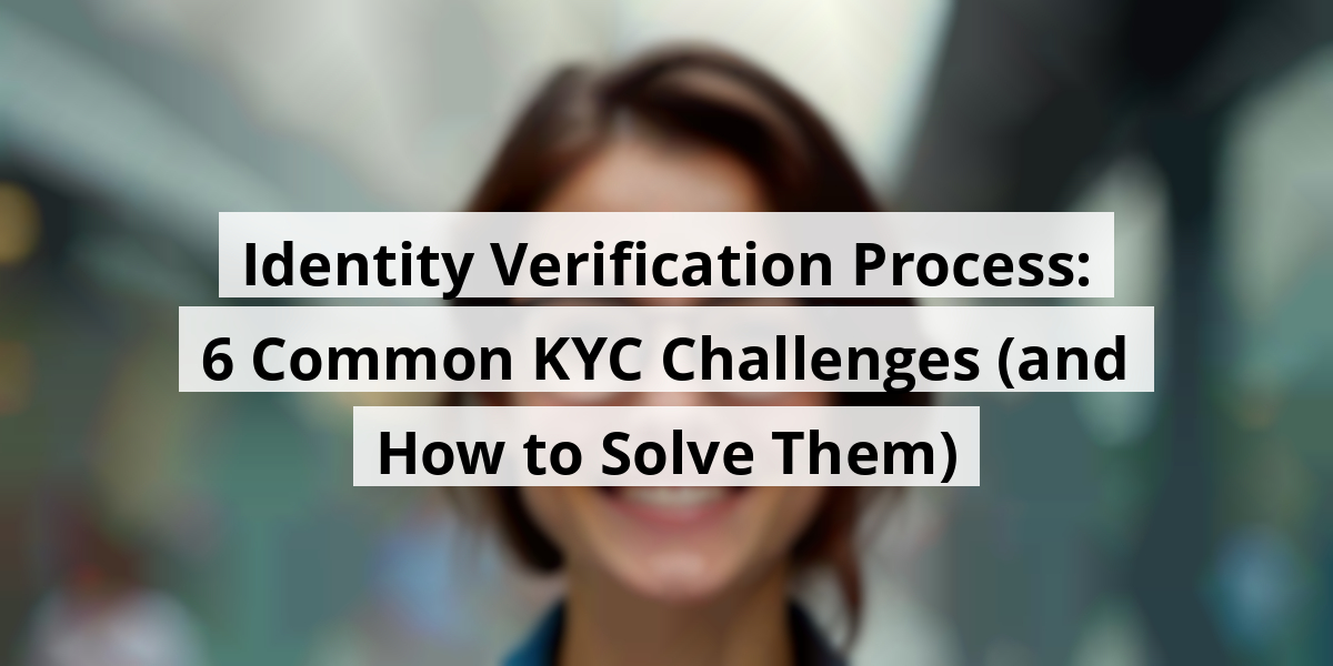 Identity Verification Process: 6 Common KYC Challenges (and How to Solve Them)