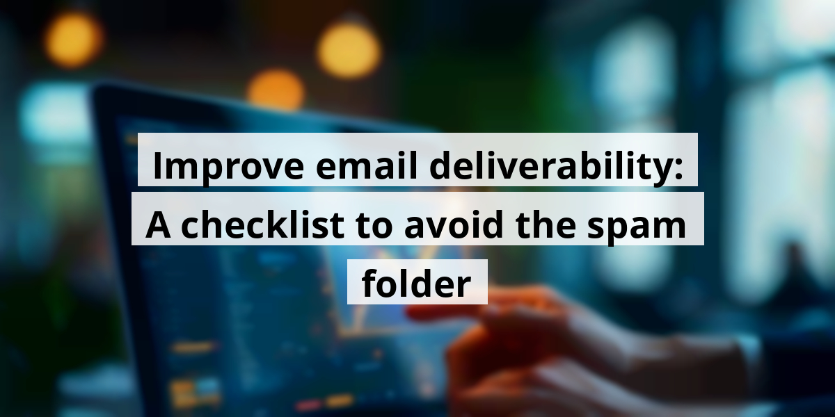 Improve email deliverability: A checklist to avoid the spam folder