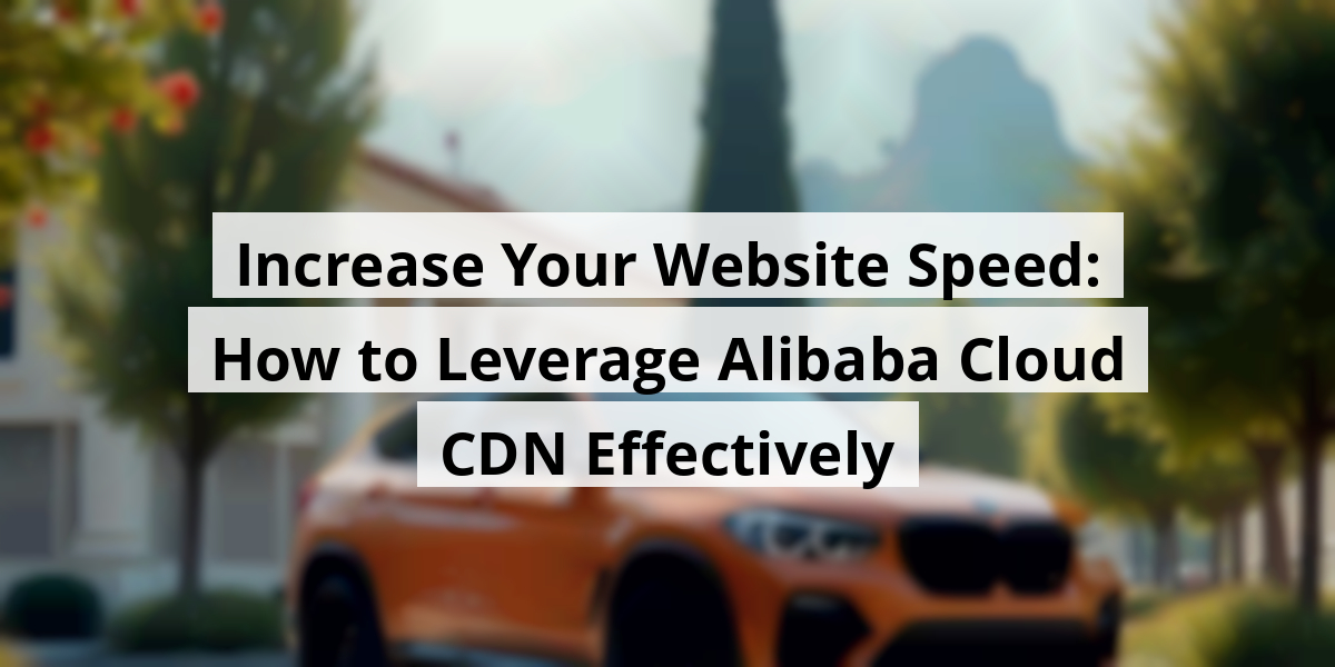 Increase Your Website Speed: How to Leverage Alibaba Cloud CDN Effectively