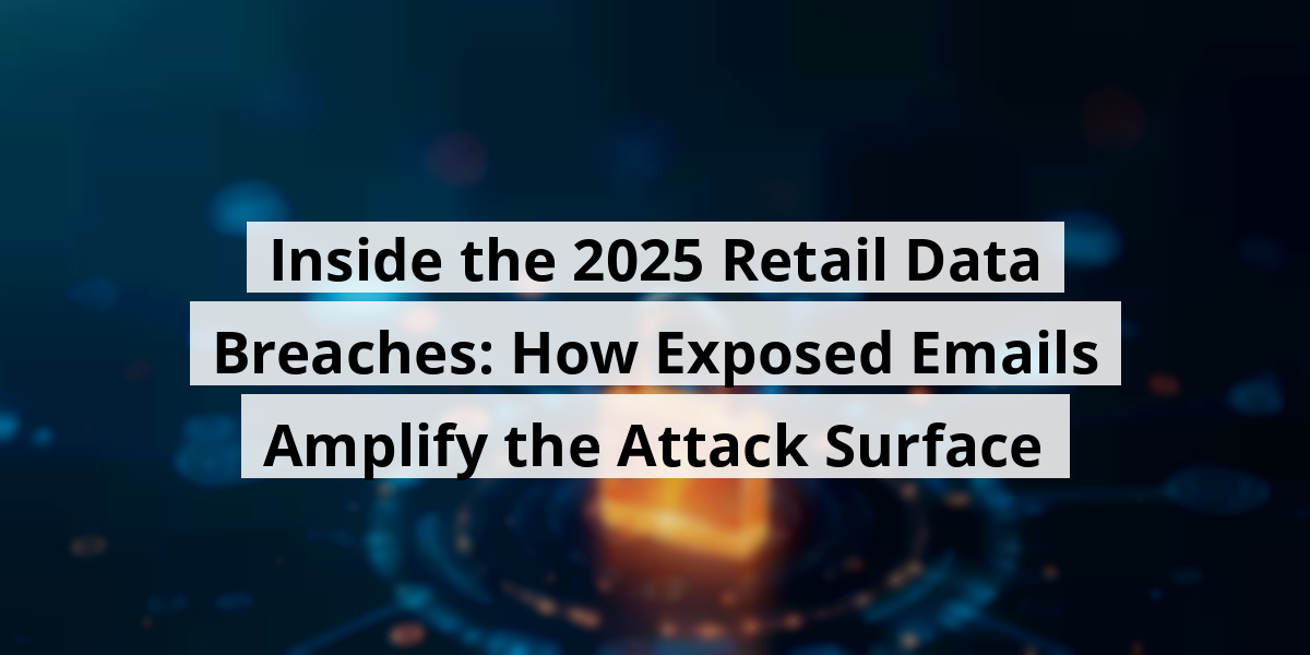 Inside the 2025 Retail Data Breaches: How Exposed Emails Amplify the Attack Surface
