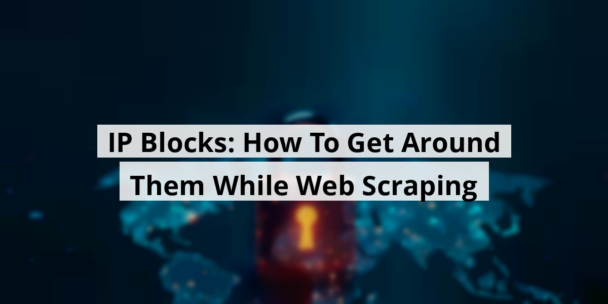 IP Blocks: How To Get Around Them While Web Scraping