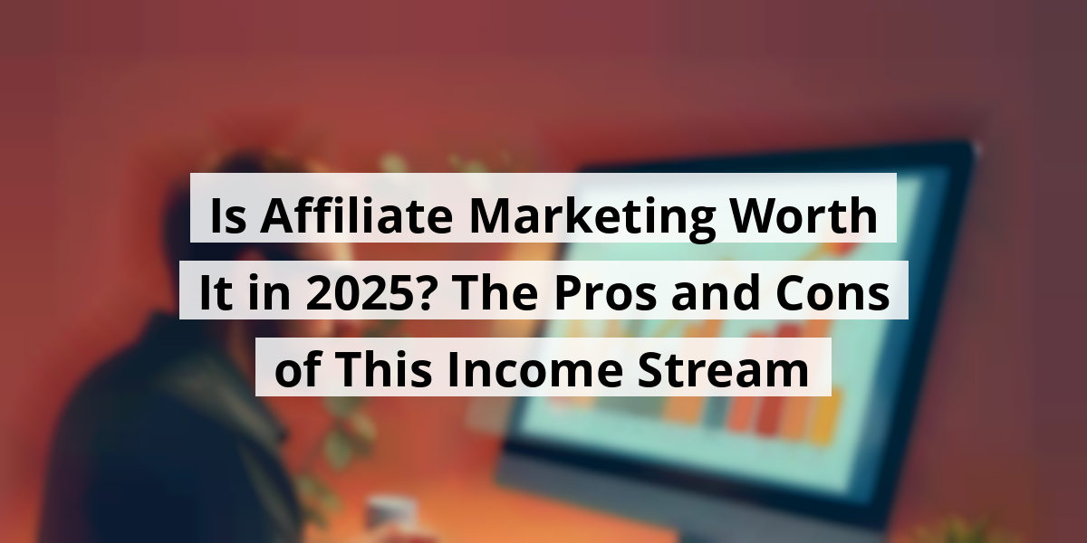 Is Affiliate Marketing Worth It in 2025? The Pros and Cons of This Income Stream