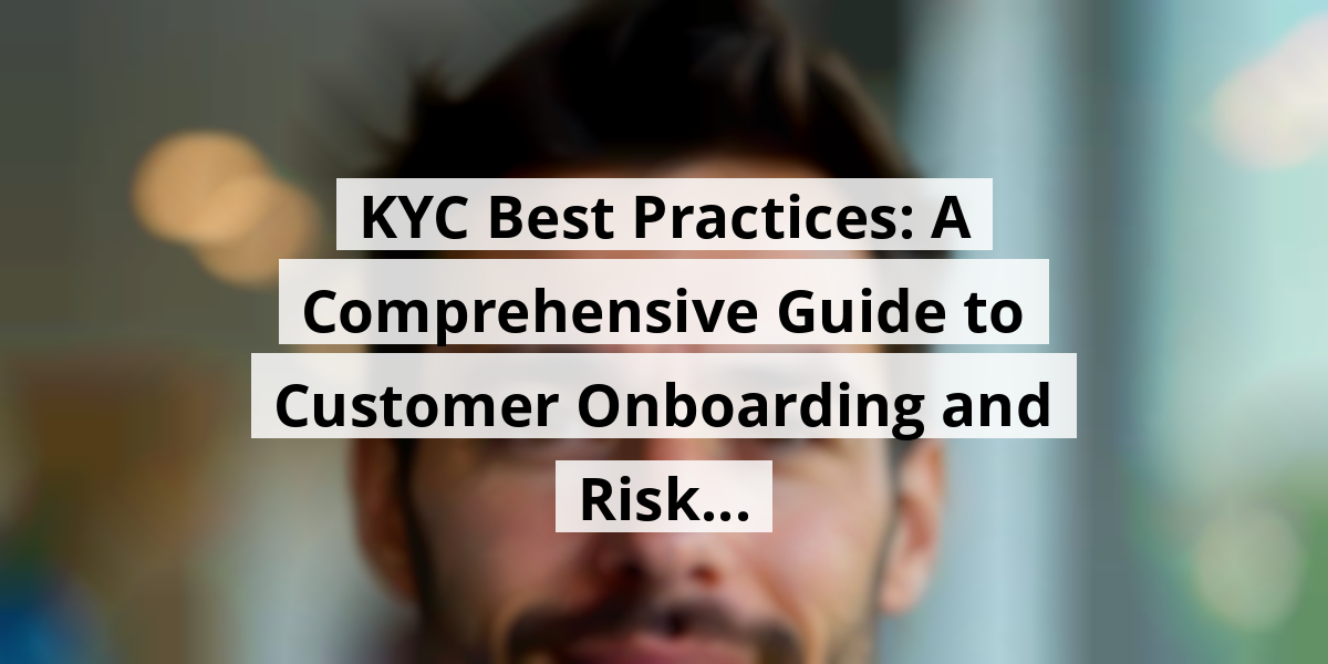 KYC Best Practices: A Comprehensive Guide to Customer Onboarding and Risk...