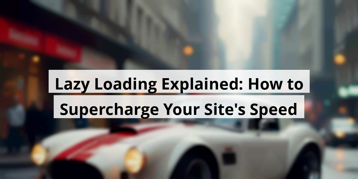 Lazy Loading Explained: How to Supercharge Your Site's Speed