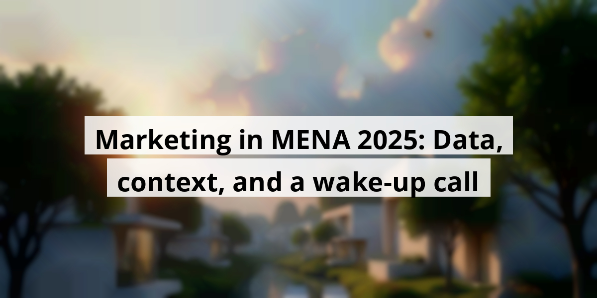 Marketing in MENA 2025: Data, context, and a wake-up call