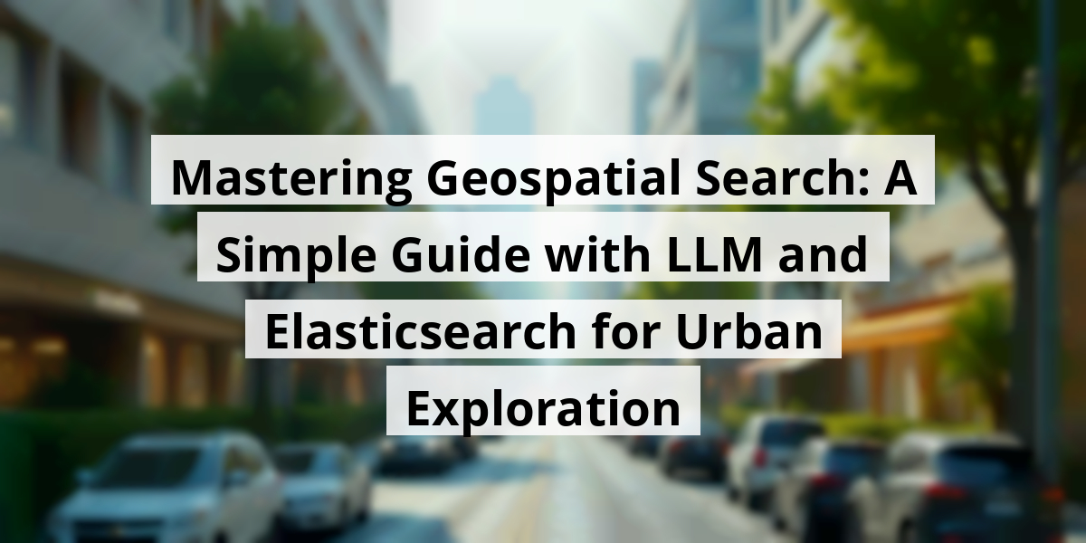 Mastering Geospatial Search: A Simple Guide with LLM and Elasticsearch for Urban Exploration