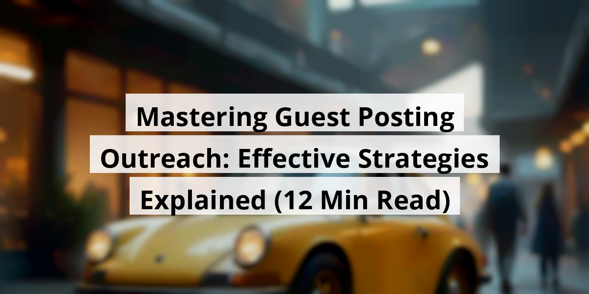 Mastering Guest Posting Outreach: Effective Strategies Explained (12 Min Read)