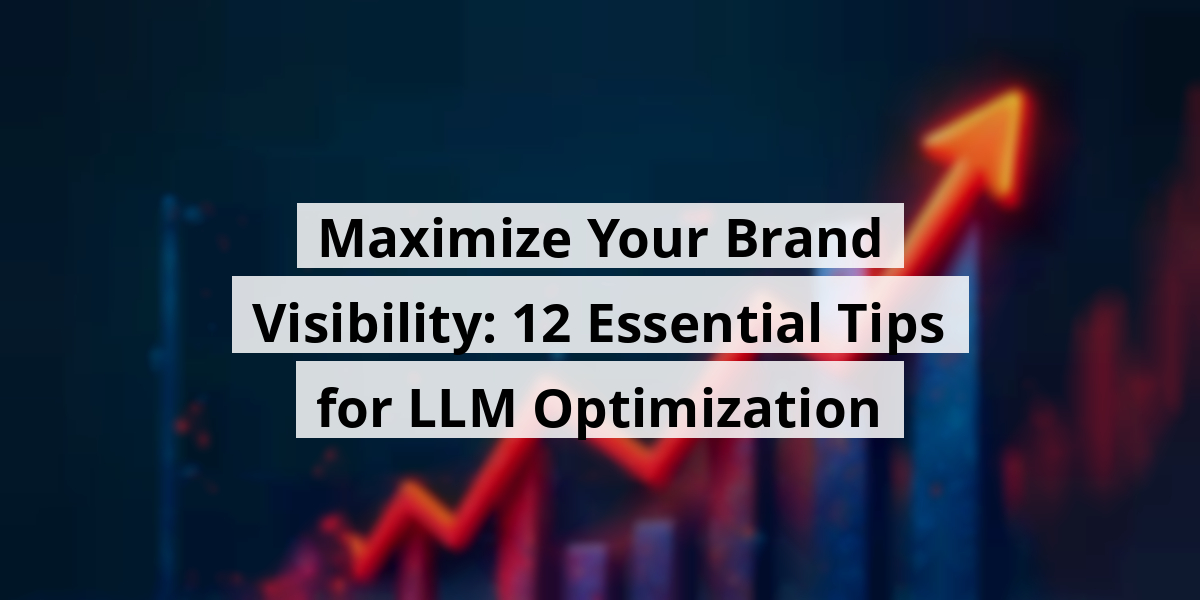 Maximize Your Brand Visibility: 12 Essential Tips for LLM Optimization