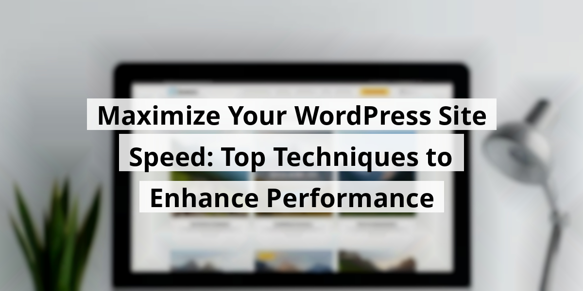 Maximize Your WordPress Site Speed: Top Techniques to Enhance Performance