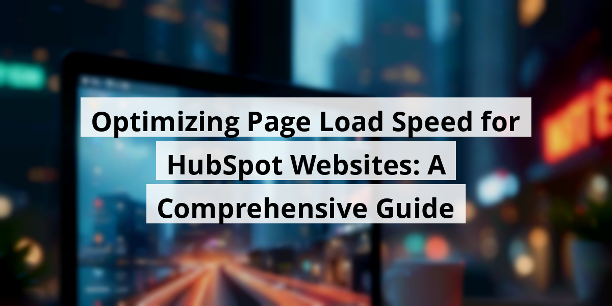 Optimizing Page Load Speed for HubSpot Websites: A Comprehensive Guide