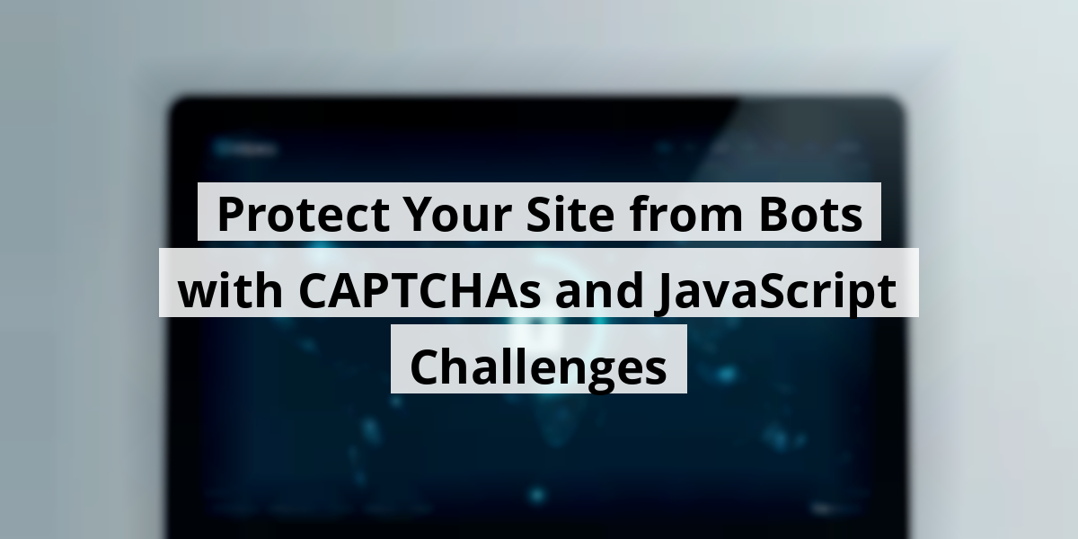 Protect Your Site from Bots with CAPTCHAs and JavaScript Challenges