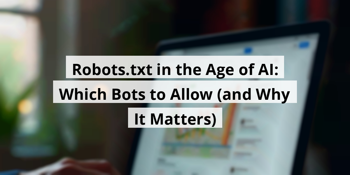 Robots.txt in the Age of AI: Which Bots to Allow (and Why It Matters)
