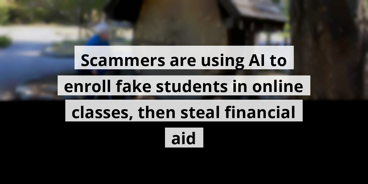 Scammers are using AI to enroll fake students in online classes, then steal financial aid