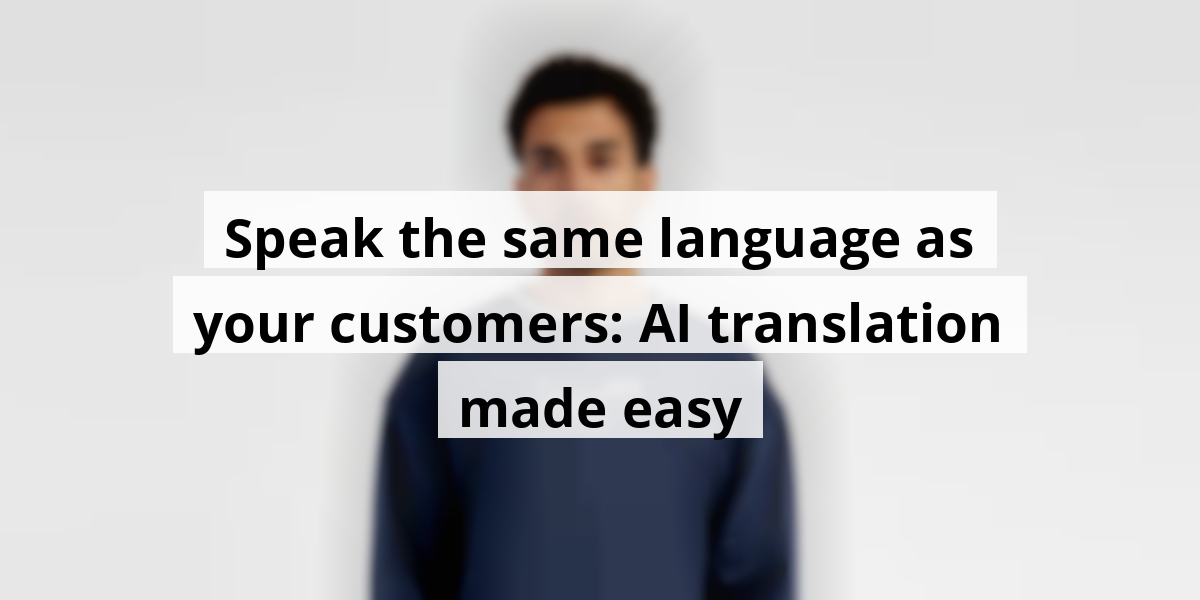 Speak the same language as your customers: AI translation made easy