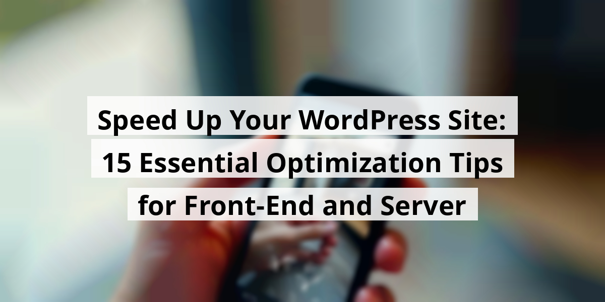 Speed Up Your WordPress Site: 15 Essential Optimization Tips for Front-End and Server