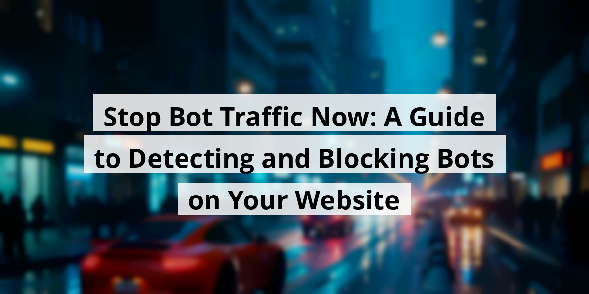 Stop Bot Traffic Now: A Guide to Detecting and Blocking Bots on Your Website