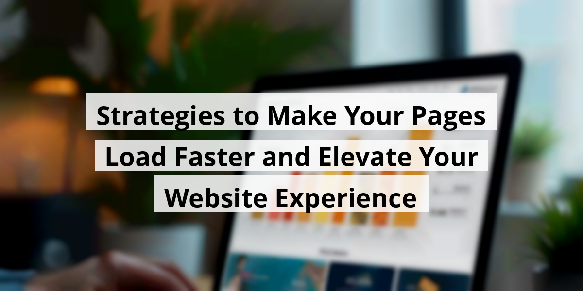 Strategies to Make Your Pages Load Faster and Elevate Your Website Experience