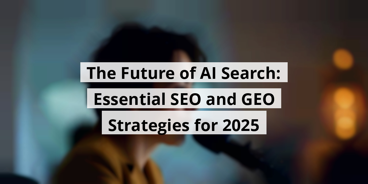 The Future of AI Search: Essential SEO and GEO Strategies for 2025