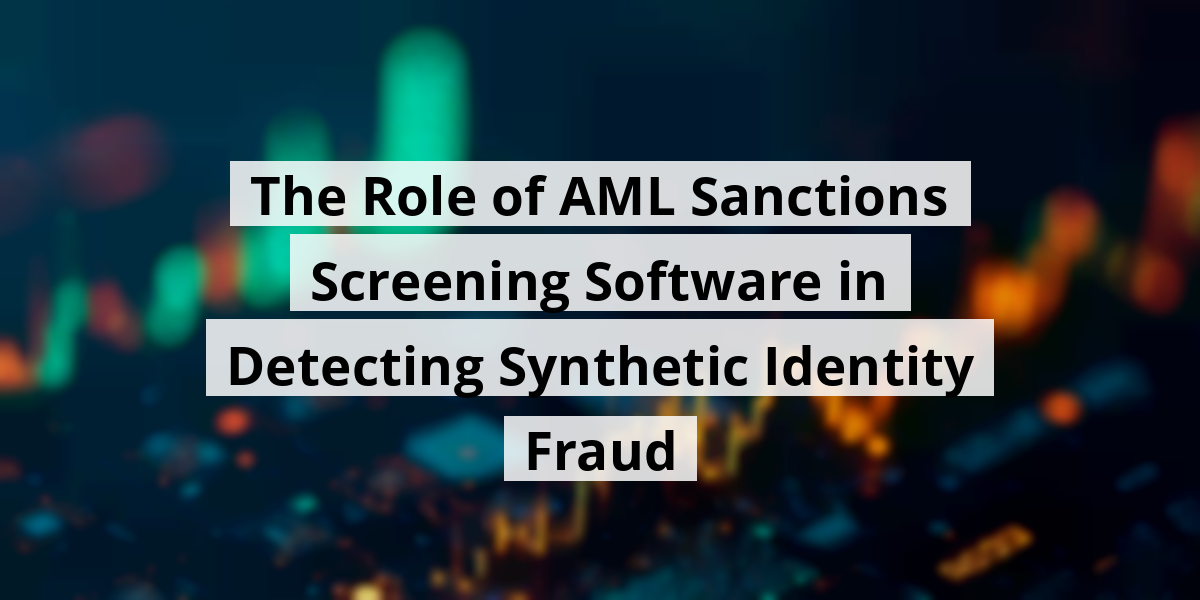 The Role of AML Sanctions Screening Software in Detecting Synthetic Identity Fraud