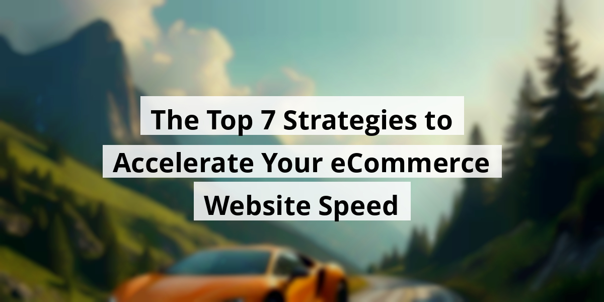 The Top 7 Strategies to Accelerate Your eCommerce Website Speed