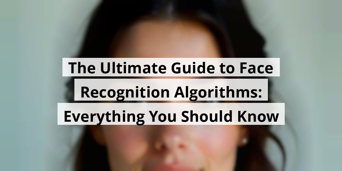 The Ultimate Guide to Face Recognition Algorithms: Everything You Should Know