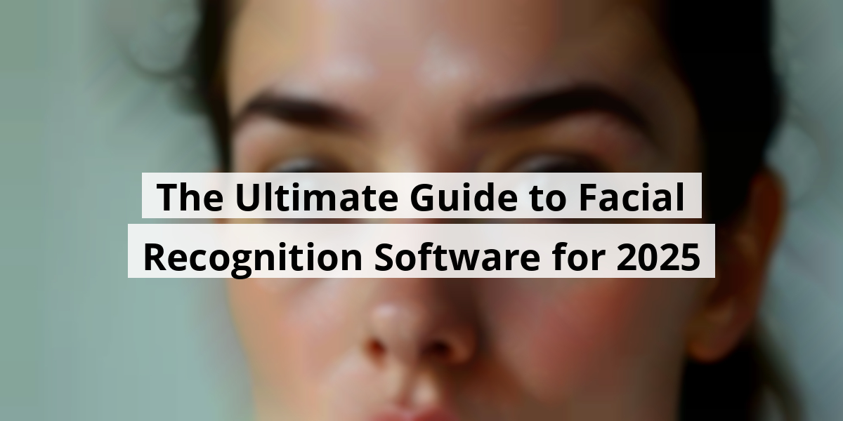The Ultimate Guide to Facial Recognition Software for 2025