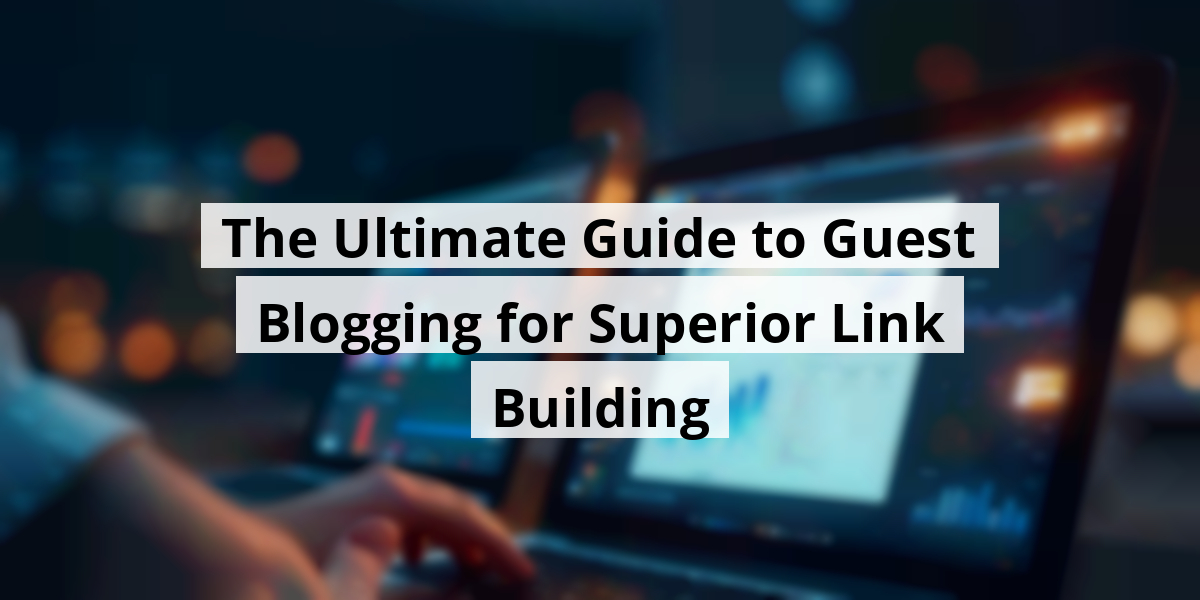 The Ultimate Guide to Guest Blogging for Superior Link Building