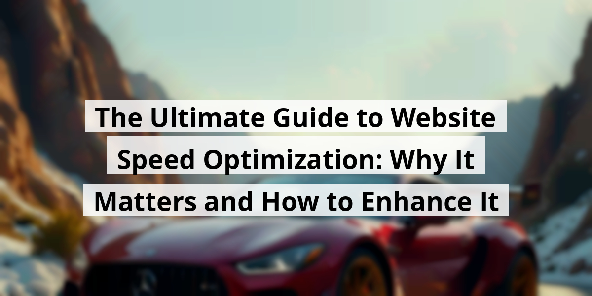 The Ultimate Guide to Website Speed Optimization: Why It Matters and How to Enhance It