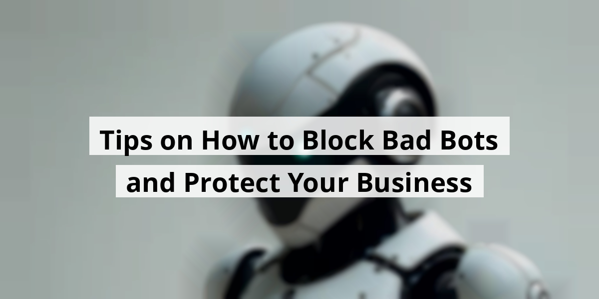 Tips on How to Block Bad Bots and Protect Your Business