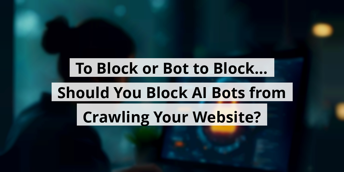 To Block or Bot to Block… Should You Block AI Bots from Crawling Your Website?