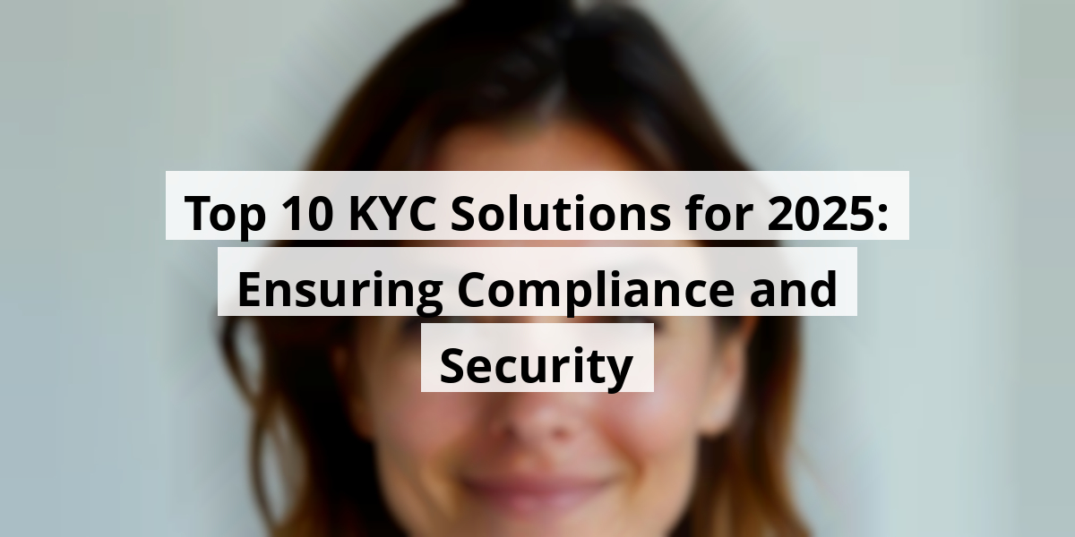 Top 10 KYC Solutions for 2025: Ensuring Compliance and Security