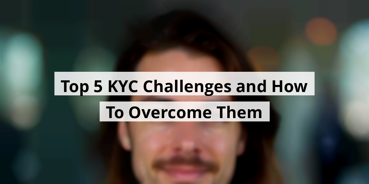 Top 5 KYC Challenges and How To Overcome Them