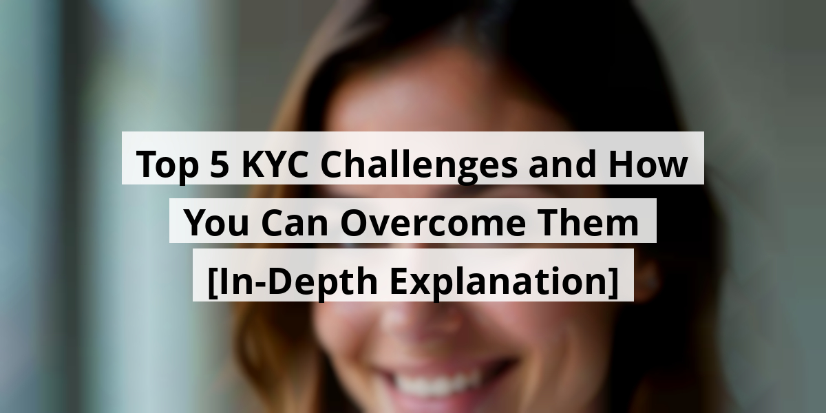 Top 5 KYC Challenges and How You Can Overcome Them [In-Depth Explanation]