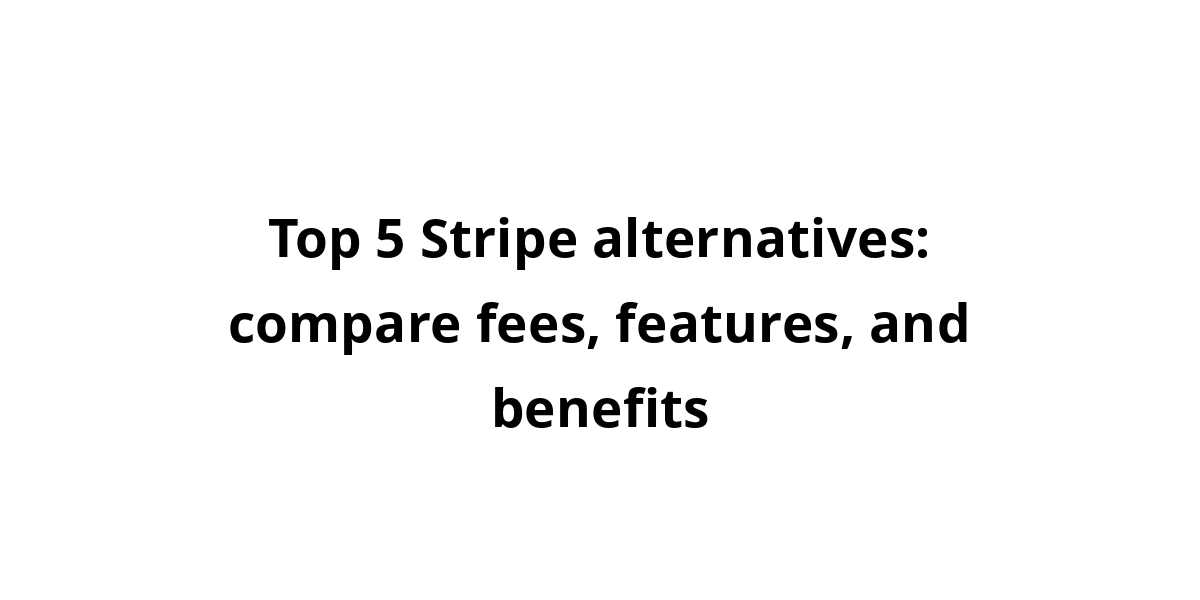 Top 5 Stripe alternatives: compare fees, features, and benefits
