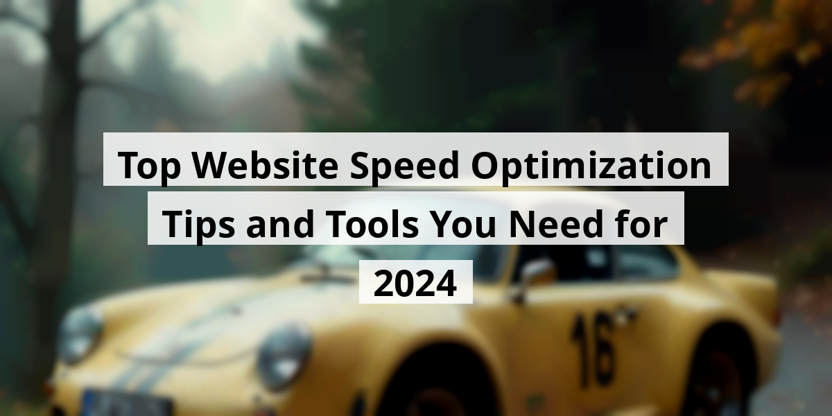 Top Website Speed Optimization Tips and Tools You Need for 2024