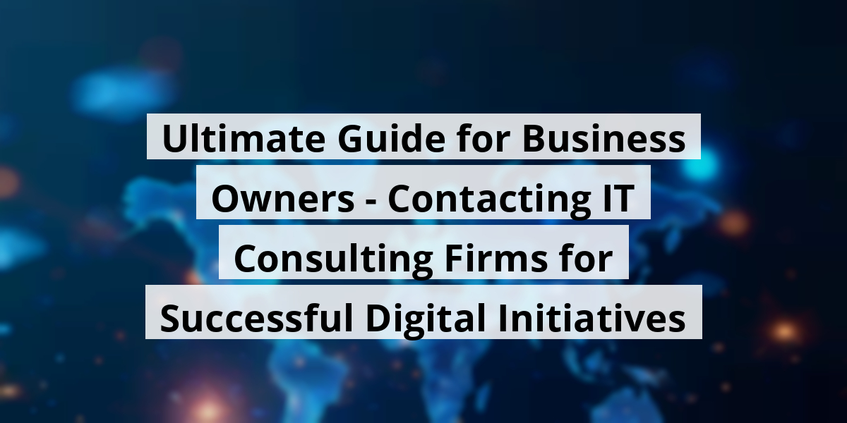 Ultimate Guide for Business Owners - Contacting IT Consulting Firms for Successful Digital Initiatives