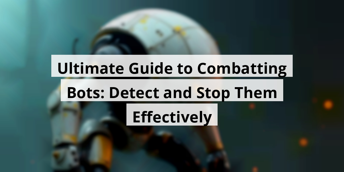 Ultimate Guide to Combatting Bots: Detect and Stop Them Effectively