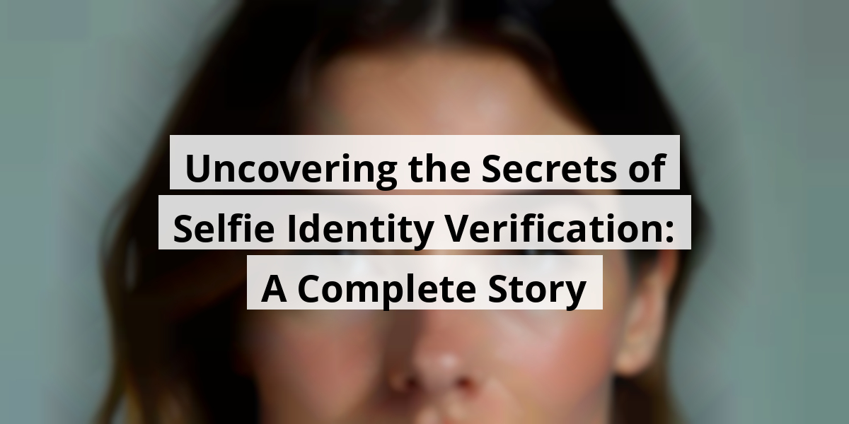 Uncovering the Secrets of Selfie Identity Verification: A Complete Story