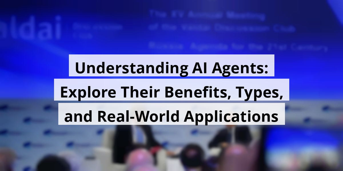 Understanding AI Agents: Explore Their Benefits, Types, and Real-World Applications