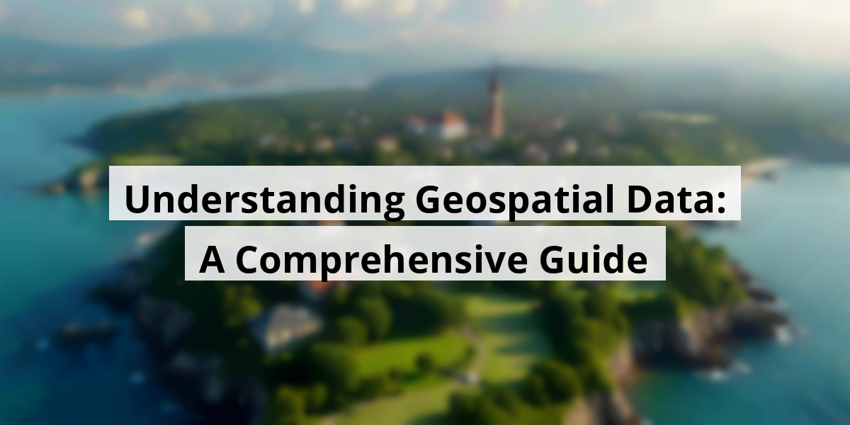 Understanding Geospatial Data: A Comprehensive Guide