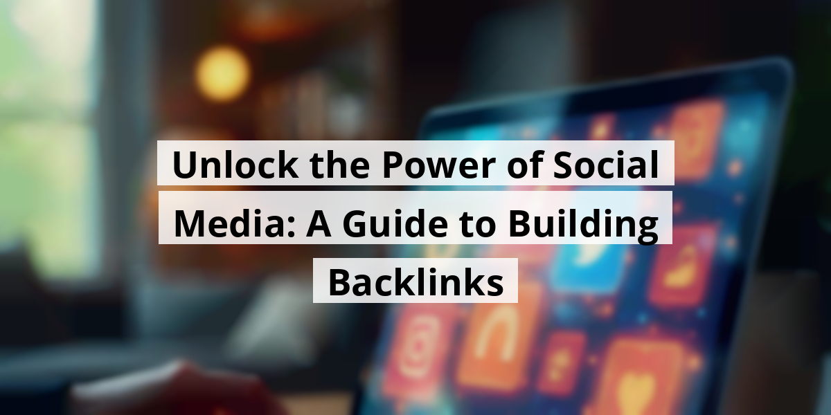 Unlock the Power of Social Media: A Guide to Building Backlinks