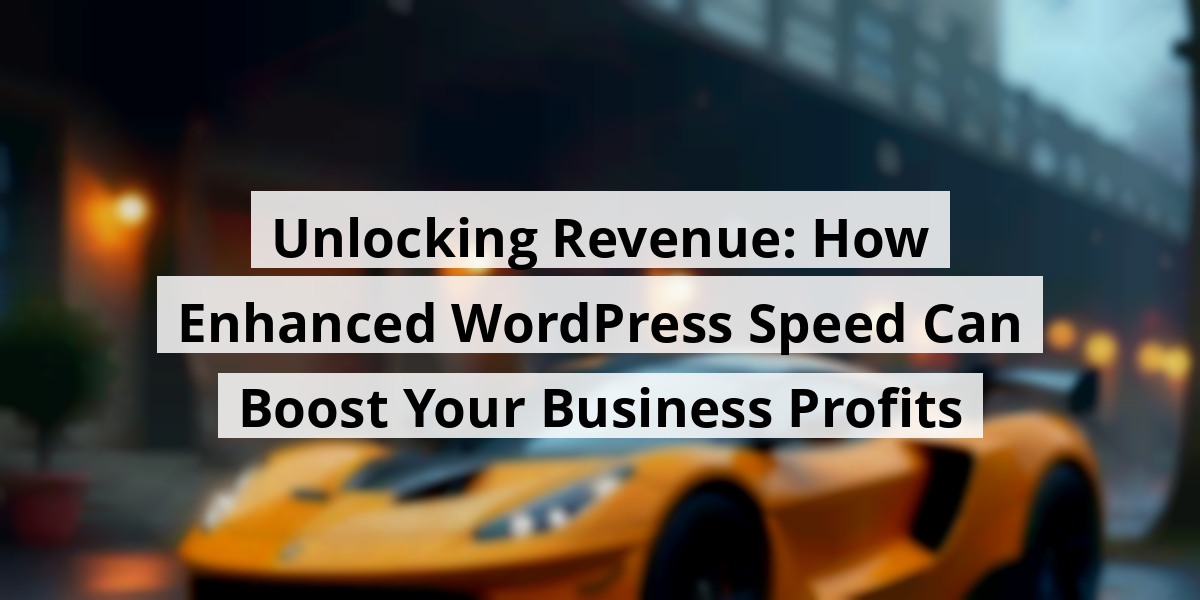 Unlocking Revenue: How Enhanced WordPress Speed Can Boost Your Business Profits