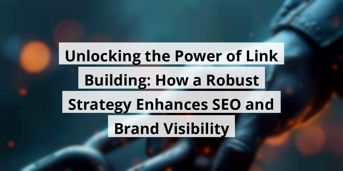 Unlocking the Power of Link Building: How a Robust Strategy Enhances SEO and Brand Visibility