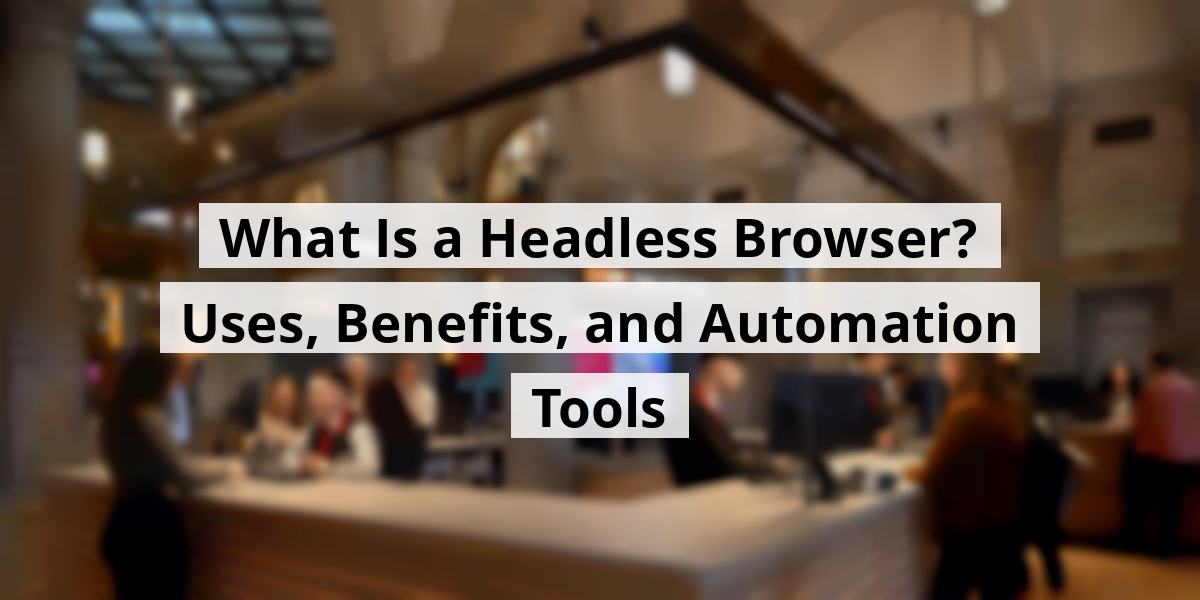 What Is a Headless Browser? Uses, Benefits, and Automation Tools